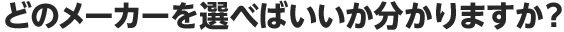 どのメーカーを選べばいいか分かりますか？