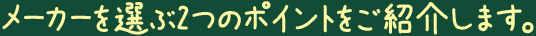 メーカーを選ぶ2つのポイントをご紹介します。