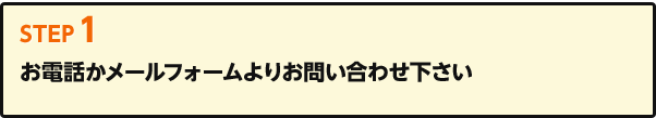 Step1 お電話かメールフォームよりお問い合わせ下さい