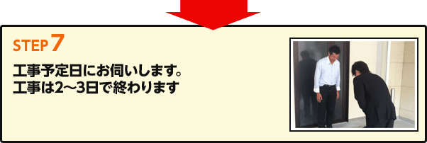 Step7 工事予定日にお伺いします。工事は2～3日で終わります