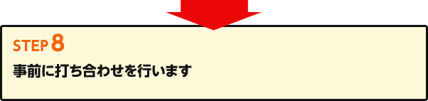 Step8 事前に打ち合わせを行います