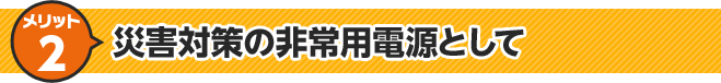 メリット2 災害対策の非常用電源として