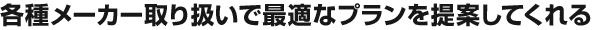 各種メーカー取り扱いで最適なプランを提案してくれる