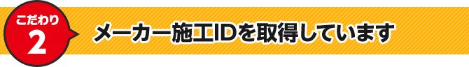 こだわり2 メーカー施工IDを取得しています