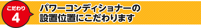 こだわり4 パワーコンディショナーの設置位置にこだわります