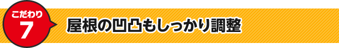 こだわり7 屋根の凹凸もしっかり調整