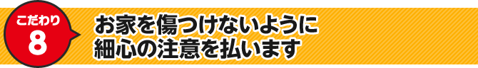 こだわり8 お家を傷つけないように細心の注意を払います