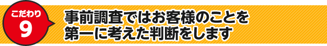 こだわり9 事前調査ではお客様のことを第一に考えた判断をします