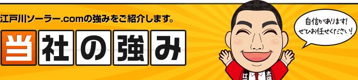 江戸川ソーラー.comの強みをご紹介します。 当社の強み 自信があります！ぜひお任せください！