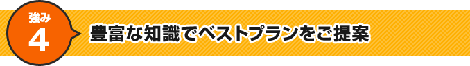 強み4 豊富な知識でベストプランをご提案