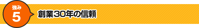 強み5 創業30年の信頼