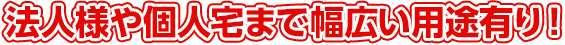 法人様や個人宅まで幅広い用途有り！