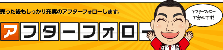 売った後もしっかり充実のアフターフォローします。 アフターフォロー アフターフォローで安心です！