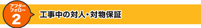 アフターフォロー2 工事中の対人・対物保証